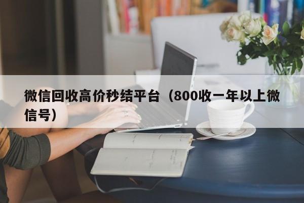 微信回收高价秒结平台（800收一年以上微信号）