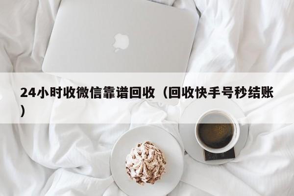 24小时收微信靠谱回收（回收快手号秒结账）