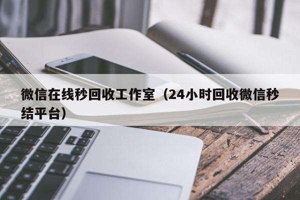 微信在线秒回收工作室（24小时回收微信秒结平台）