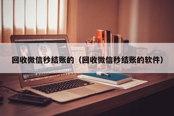 回收微信秒结账的（回收微信秒结账的软件）