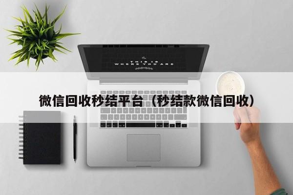 微信回收秒结平台（秒结款微信回收）
