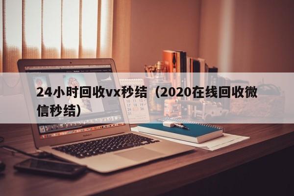 24小时回收vx秒结（2020在线回收微信秒结）