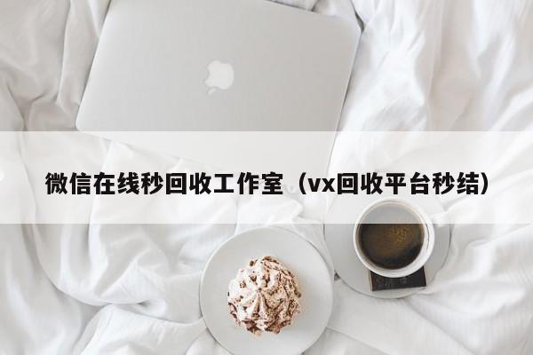 微信在线秒回收工作室（vx回收平台秒结）