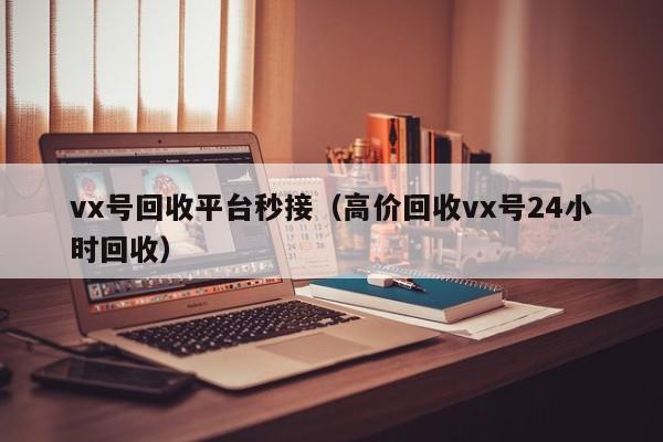 vx号回收平台秒接（高价回收vx号24小时回收）