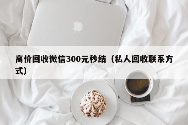 高价回收微信300元秒结（私人回收联系方式）