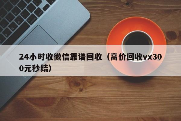 24小时收微信靠谱回收（高价回收vx300元秒结）