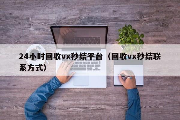 24小时回收vx秒结平台（回收vx秒结联系方式）