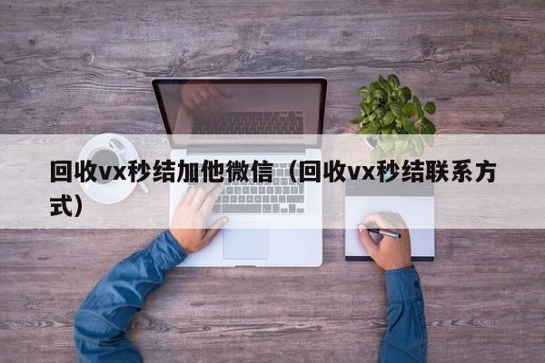 回收vx秒结加他微信（回收vx秒结联系方式）
