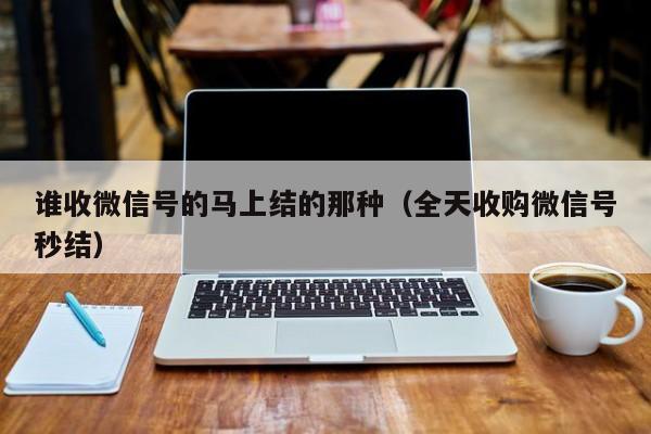 谁收微信号的马上结的那种（全天收购微信号秒结）