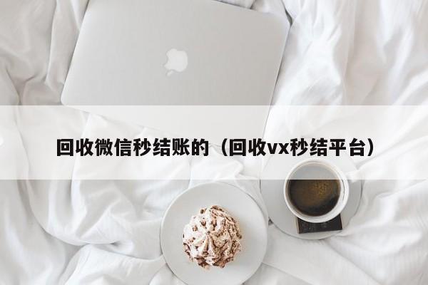 回收微信秒结账的（回收vx秒结平台）