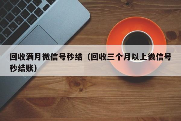 回收满月微信号秒结（回收三个月以上微信号秒结账）