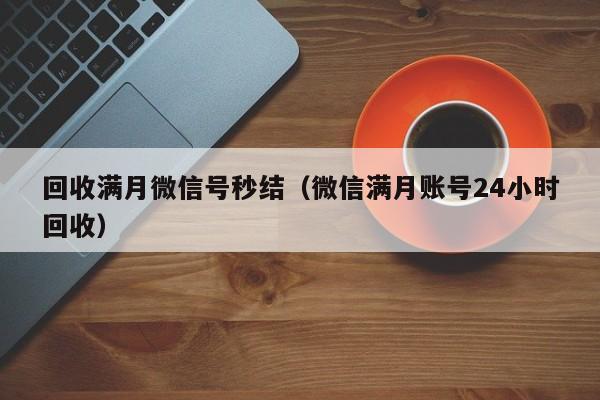 回收满月微信号秒结（微信满月账号24小时回收）