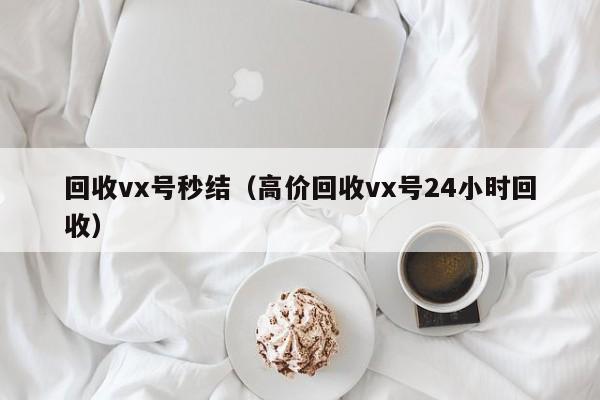 回收vx号秒结（高价回收vx号24小时回收）