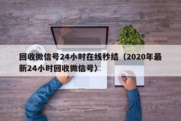 回收微信号24小时在线秒结（2020年最新24小时回收微信号）