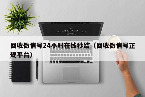 回收微信号24小时在线秒结（回收微信号正规平台）