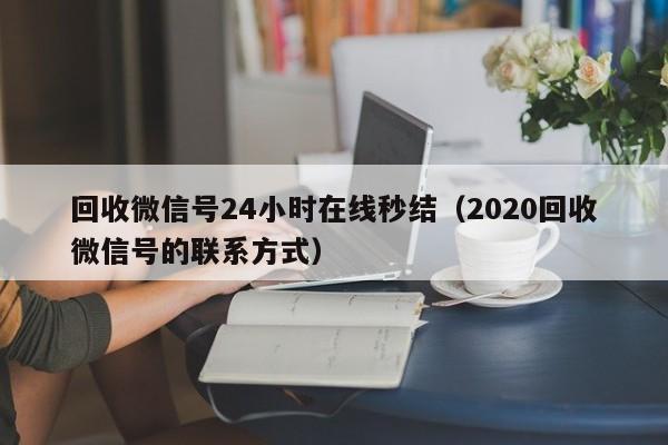 回收微信号24小时在线秒结（2020回收微信号的联系方式）