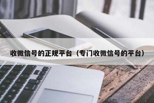 收微信号的正规平台（专门收微信号的平台）