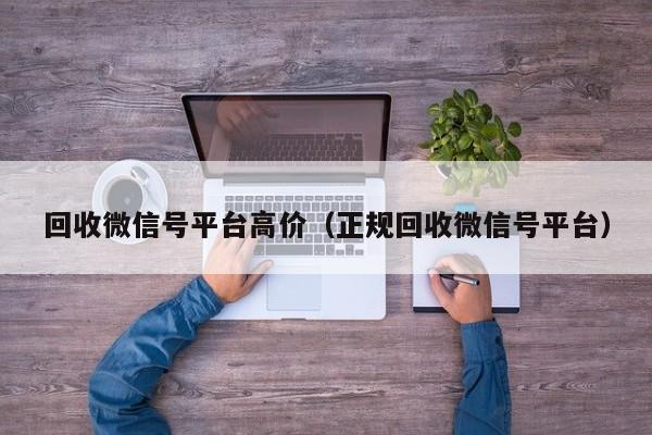 回收微信号平台高价（正规回收微信号平台）