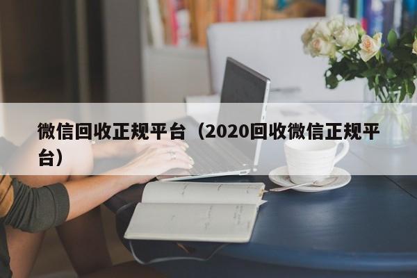 微信回收正规平台（2020回收微信正规平台）