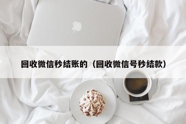 回收微信秒结账的（回收微信号秒结款）