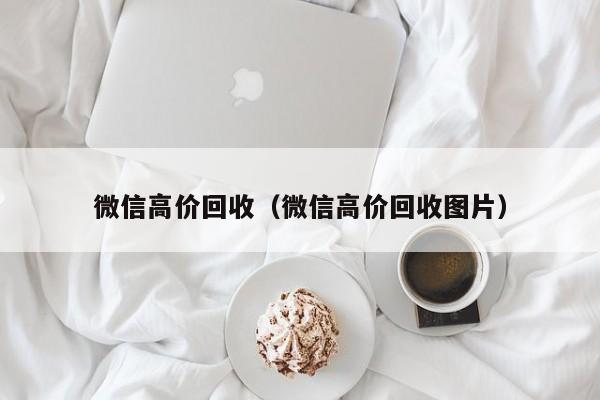 微信高价回收（微信高价回收图片）