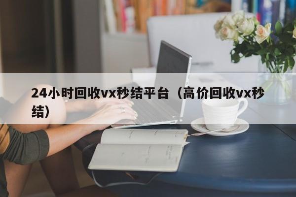 24小时回收vx秒结平台（高价回收vx秒结）