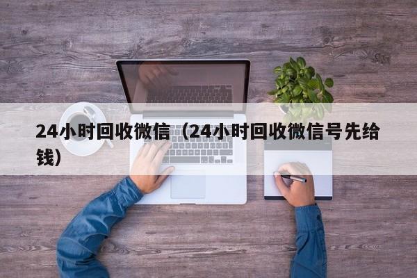 24小时回收微信（24小时回收微信号先给钱）
