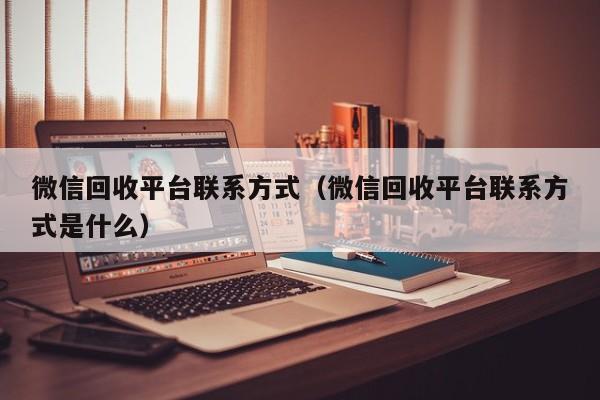 微信回收平台联系方式（微信回收平台联系方式是什么）