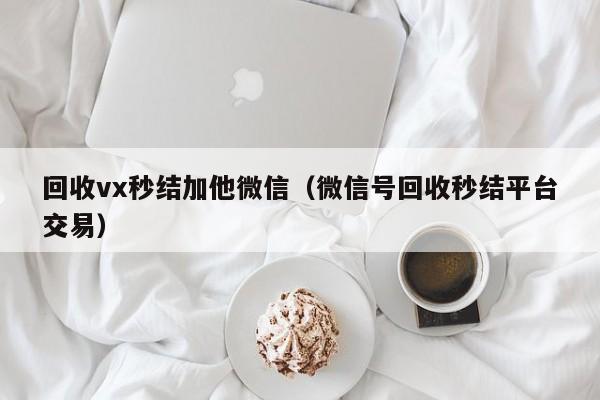 回收vx秒结加他微信（微信号回收秒结平台交易）