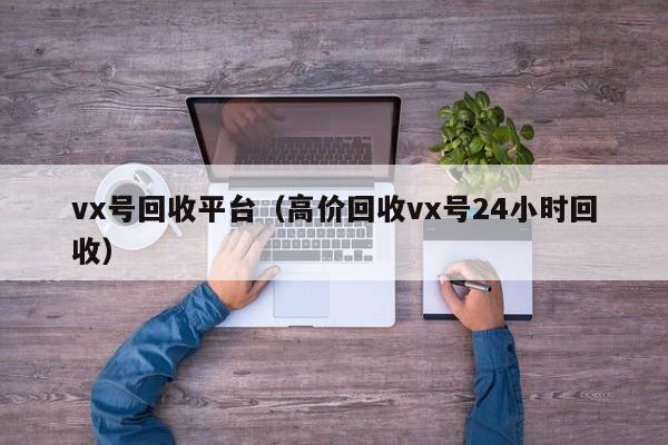 vx号回收平台（高价回收vx号24小时回收）