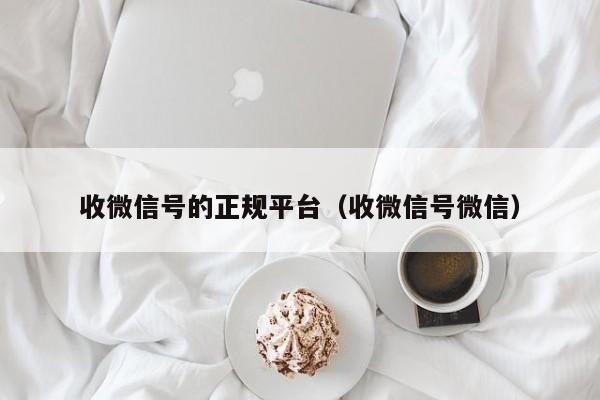 收微信号的正规平台（收微信号微信）
