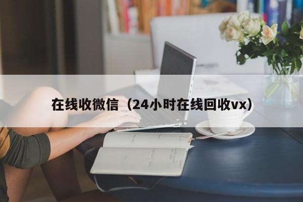 在线收微信（24小时在线回收vx）
