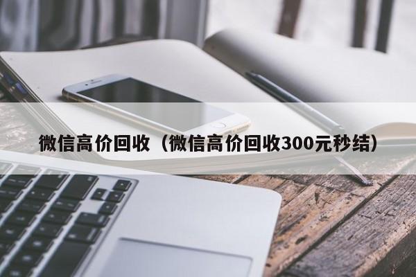 微信高价回收（微信高价回收300元秒结）
