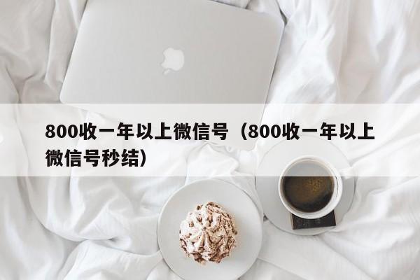 800收一年以上微信号（800收一年以上微信号秒结）