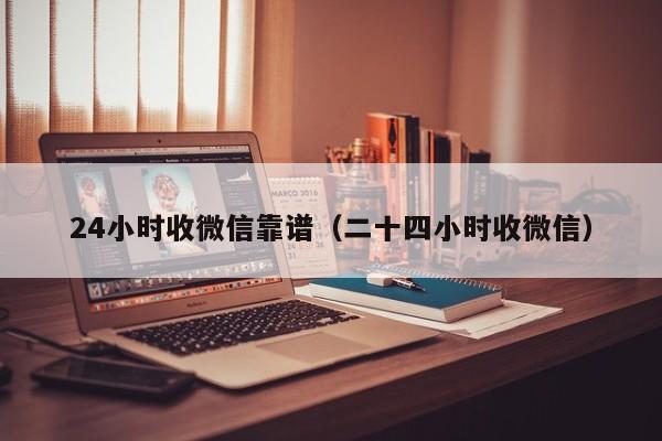 24小时收微信靠谱（二十四小时收微信）