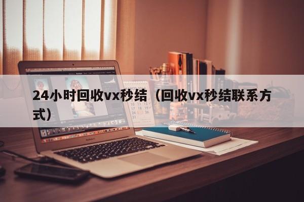 24小时回收vx秒结（回收vx秒结联系方式）