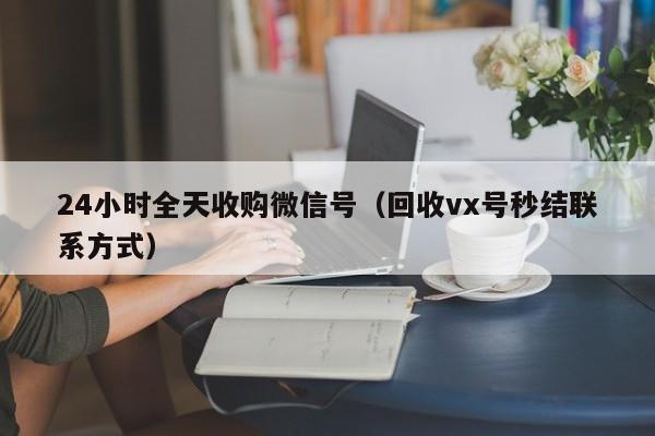24小时全天收购微信号（回收vx号秒结联系方式）