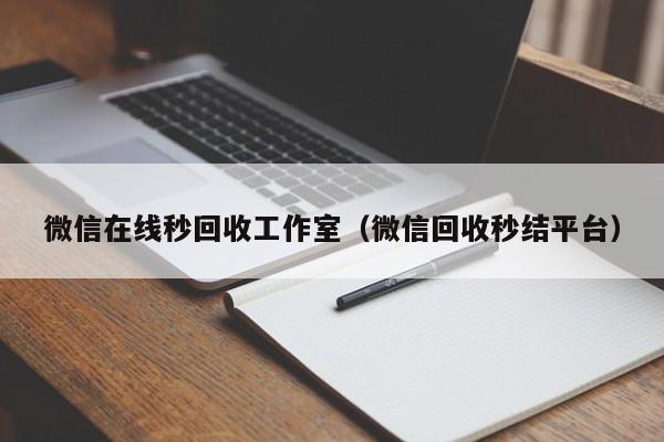 微信在线秒回收工作室（微信回收秒结平台）