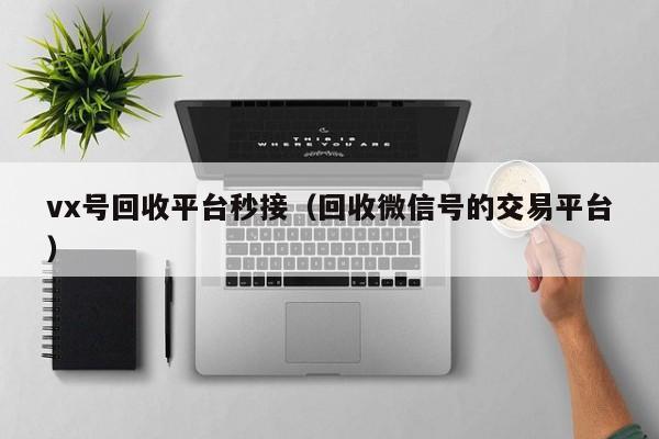 vx号回收平台秒接（回收微信号的交易平台）