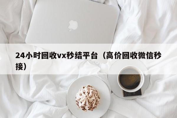 24小时回收vx秒结平台（高价回收微信秒接）