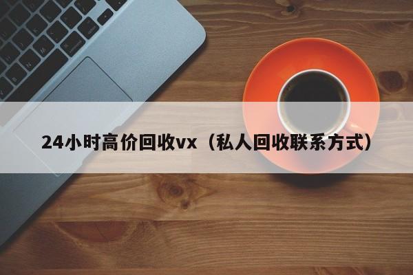 24小时高价回收vx（私人回收联系方式）
