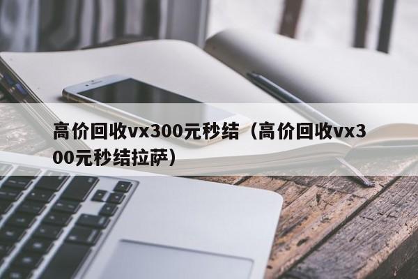 高价回收vx300元秒结（高价回收vx300元秒结拉萨）