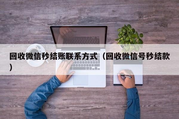 回收微信秒结账联系方式（回收微信号秒结款）