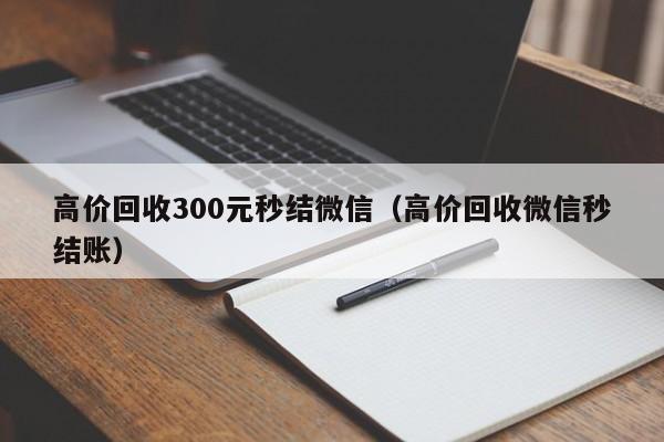 高价回收300元秒结微信（高价回收微信秒结账）