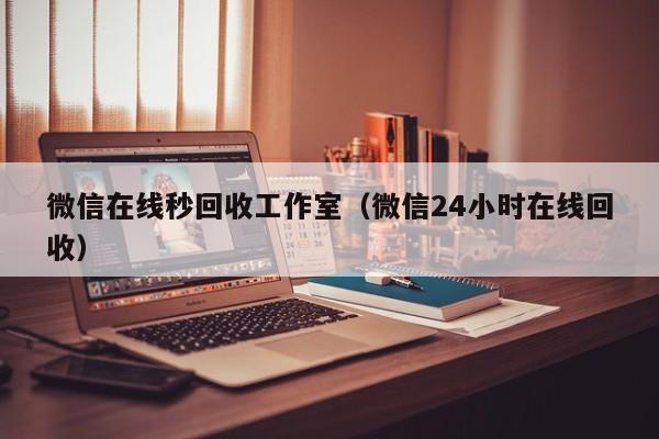 微信在线秒回收工作室（微信24小时在线回收）