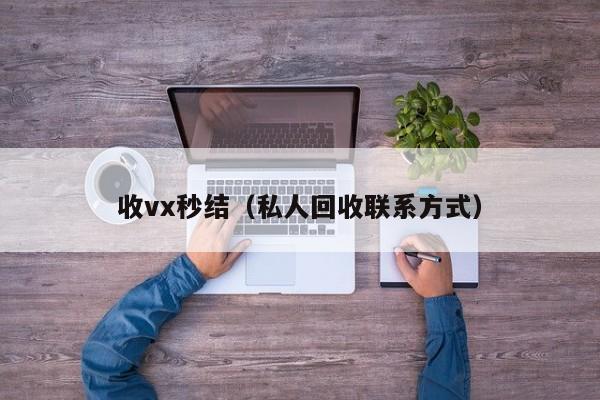 收vx秒结（私人回收联系方式）