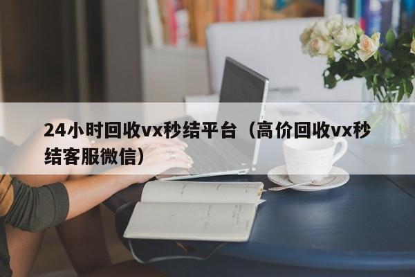 24小时回收vx秒结平台（高价回收vx秒结客服微信）