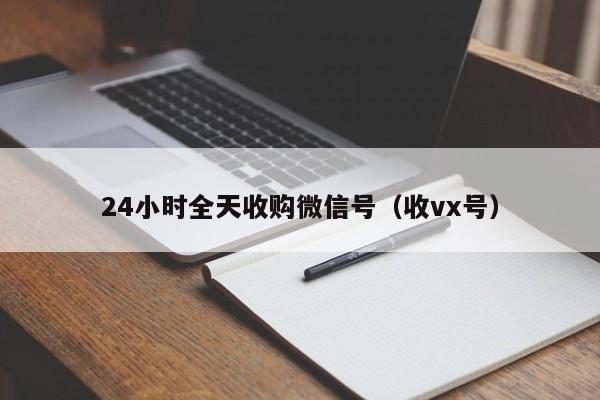 24小时全天收购微信号（收vx号）