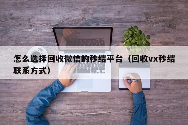 怎么选择回收微信的秒结平台（回收vx秒结联系方式）