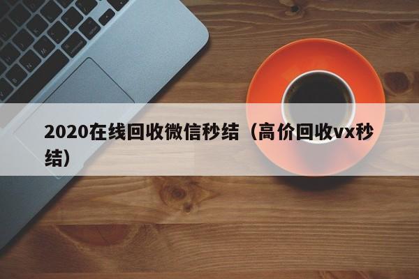 2020在线回收微信秒结（高价回收vx秒结）